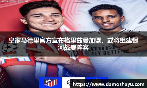 皇家马德里官方宣布格里兹曼加盟，或将组建银河战舰阵容