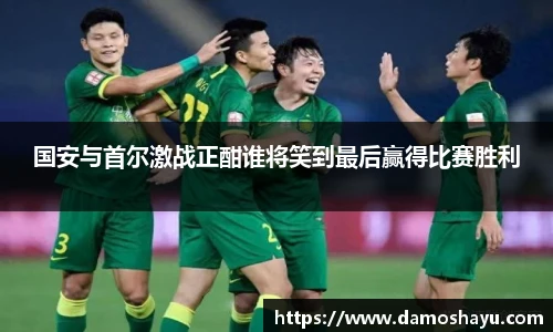 国安与首尔激战正酣谁将笑到最后赢得比赛胜利