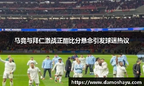 马竞与拜仁激战正酣比分悬念引发球迷热议