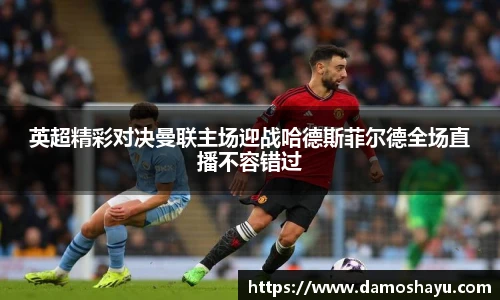英超精彩对决曼联主场迎战哈德斯菲尔德全场直播不容错过