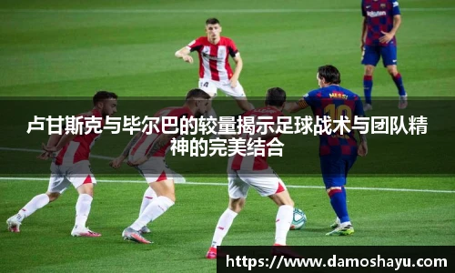 卢甘斯克与毕尔巴的较量揭示足球战术与团队精神的完美结合