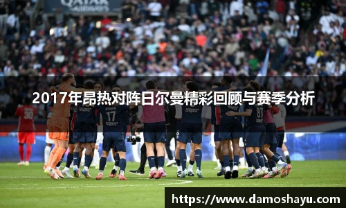 2017年昂热对阵日尔曼精彩回顾与赛季分析