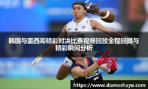 韩国与墨西哥精彩对决比赛视频回放全程回顾与精彩瞬间分析